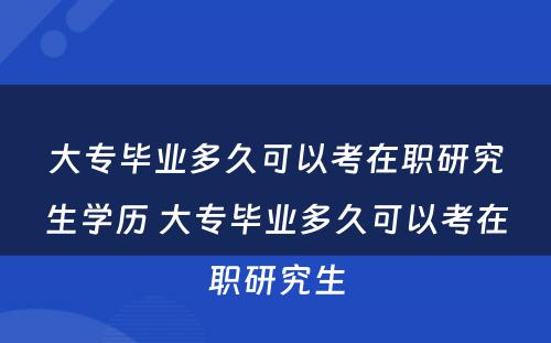 大专毕业多久可以考在职研究生学历 大专毕业多久可以考在职研究生