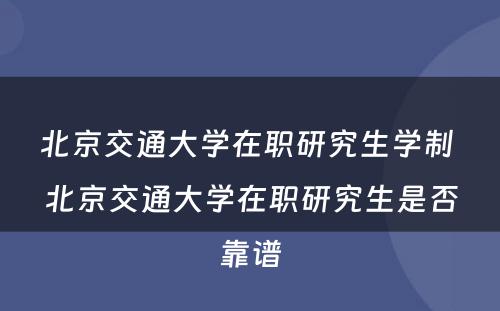 北京交通大学在职研究生学制 北京交通大学在职研究生是否靠谱