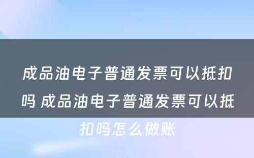 成品油电子普通发票可以抵扣吗 成品油电子普通发票可以抵扣吗怎么做账