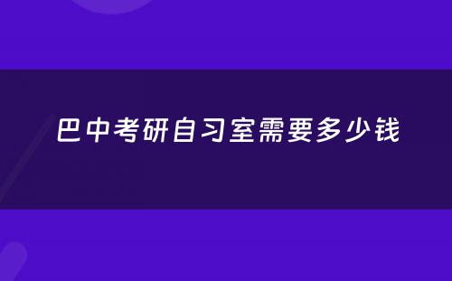 巴中考研自习室需要多少钱