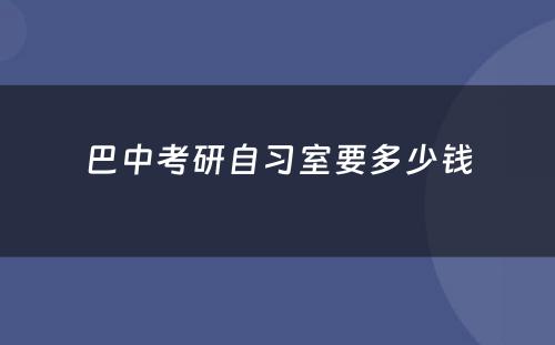 巴中考研自习室要多少钱