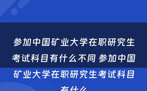 参加中国矿业大学在职研究生考试科目有什么不同 参加中国矿业大学在职研究生考试科目有什么