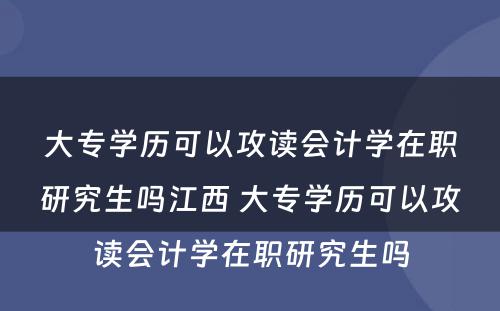 大专学历可以攻读会计学在职研究生吗江西 大专学历可以攻读会计学在职研究生吗