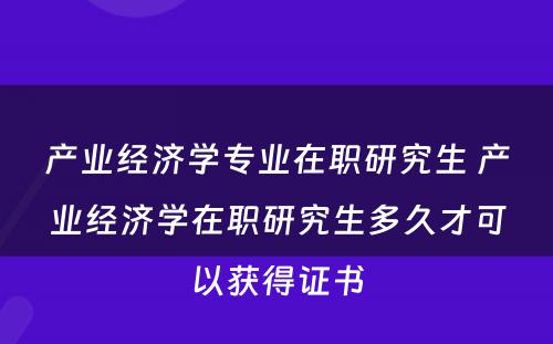 产业经济学专业在职研究生 产业经济学在职研究生多久才可以获得证书