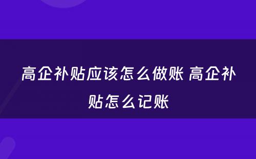 高企补贴应该怎么做账 高企补贴怎么记账