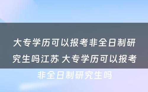 大专学历可以报考非全日制研究生吗江苏 大专学历可以报考非全日制研究生吗