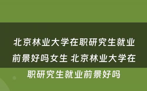 北京林业大学在职研究生就业前景好吗女生 北京林业大学在职研究生就业前景好吗