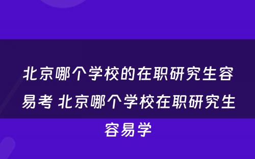 北京哪个学校的在职研究生容易考 北京哪个学校在职研究生容易学