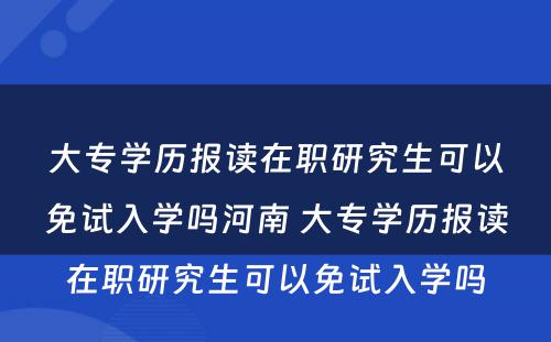 大专学历报读在职研究生可以免试入学吗河南 大专学历报读在职研究生可以免试入学吗