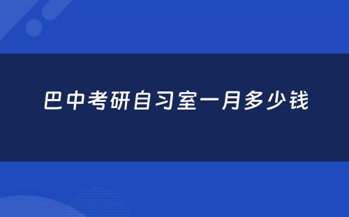 巴中考研自习室一月多少钱