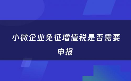 小微企业免征增值税是否需要申报 