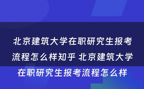 北京建筑大学在职研究生报考流程怎么样知乎 北京建筑大学在职研究生报考流程怎么样