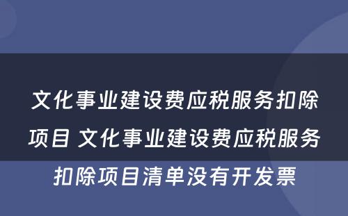 文化事业建设费应税服务扣除项目 文化事业建设费应税服务扣除项目清单没有开发票