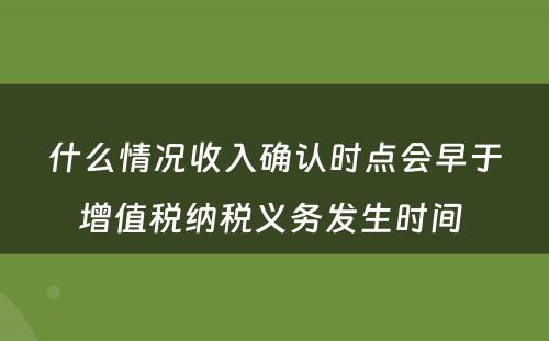 什么情况收入确认时点会早于增值税纳税义务发生时间 