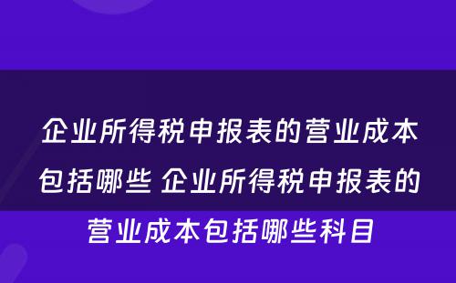 企业所得税申报表的营业成本包括哪些 企业所得税申报表的营业成本包括哪些科目