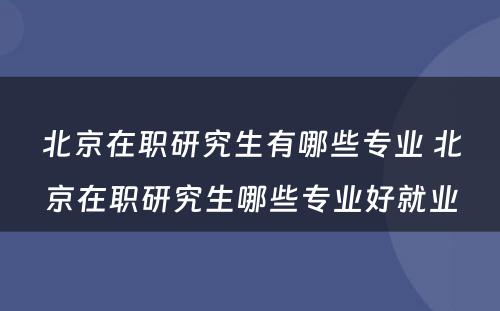 北京在职研究生有哪些专业 北京在职研究生哪些专业好就业