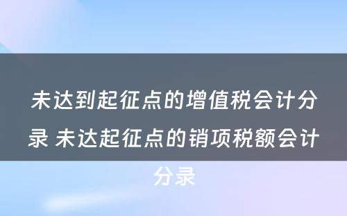 未达到起征点的增值税会计分录 未达起征点的销项税额会计分录