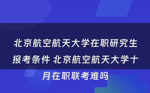 北京航空航天大学在职研究生报考条件 北京航空航天大学十月在职联考难吗