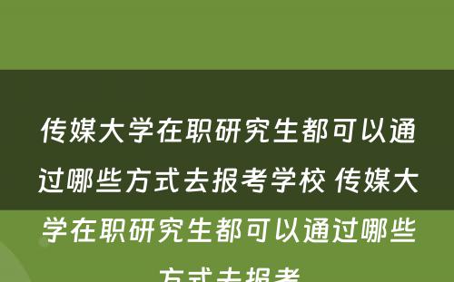 传媒大学在职研究生都可以通过哪些方式去报考学校 传媒大学在职研究生都可以通过哪些方式去报考