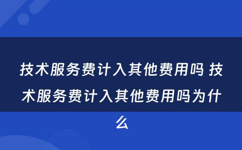 技术服务费计入其他费用吗 技术服务费计入其他费用吗为什么