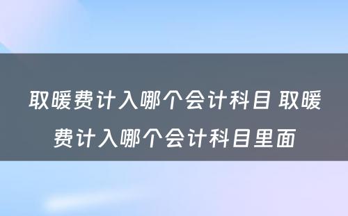 取暖费计入哪个会计科目 取暖费计入哪个会计科目里面