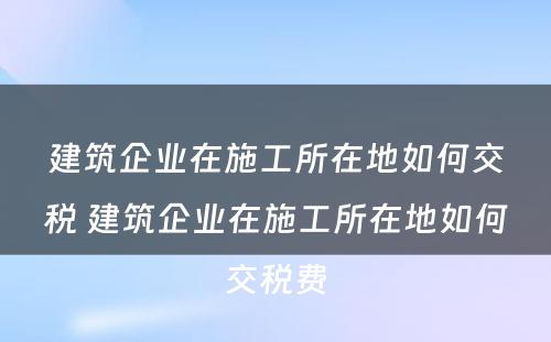 建筑企业在施工所在地如何交税 建筑企业在施工所在地如何交税费