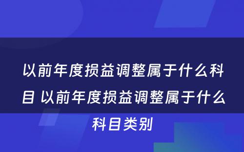 以前年度损益调整属于什么科目 以前年度损益调整属于什么科目类别