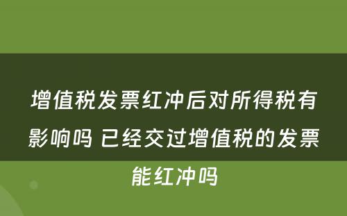 增值税发票红冲后对所得税有影响吗 已经交过增值税的发票能红冲吗