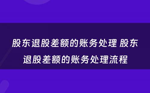 股东退股差额的账务处理 股东退股差额的账务处理流程