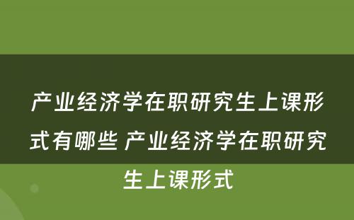 产业经济学在职研究生上课形式有哪些 产业经济学在职研究生上课形式