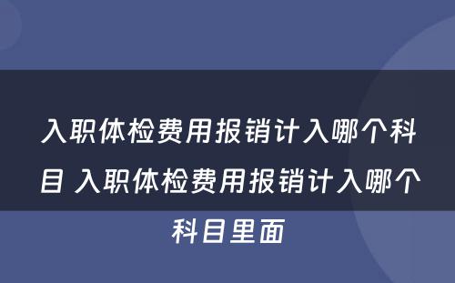 入职体检费用报销计入哪个科目 入职体检费用报销计入哪个科目里面