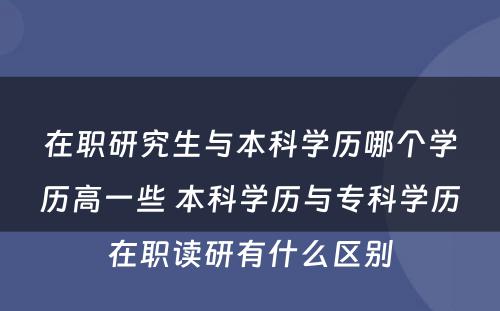 在职研究生与本科学历哪个学历高一些 本科学历与专科学历在职读研有什么区别