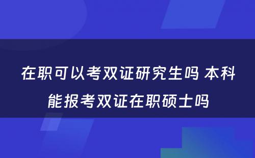 在职可以考双证研究生吗 本科能报考双证在职硕士吗