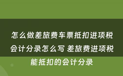 怎么做差旅费车票抵扣进项税会计分录怎么写 差旅费进项税能抵扣的会计分录