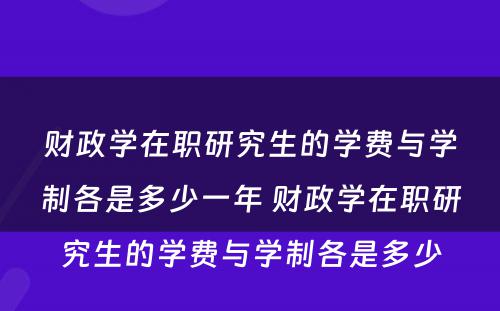 财政学在职研究生的学费与学制各是多少一年 财政学在职研究生的学费与学制各是多少