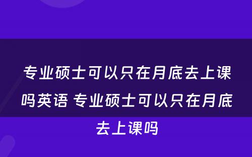 专业硕士可以只在月底去上课吗英语 专业硕士可以只在月底去上课吗