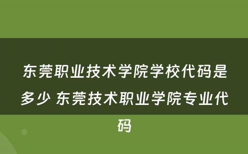 东莞职业技术学院学校代码是多少 东莞技术职业学院专业代码