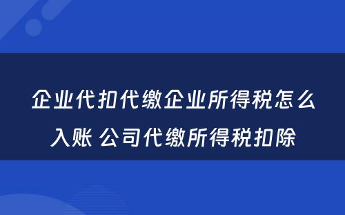 企业代扣代缴企业所得税怎么入账 公司代缴所得税扣除