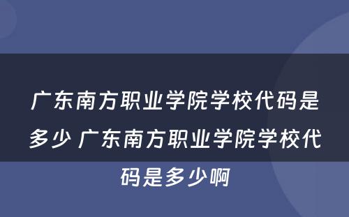 广东南方职业学院学校代码是多少 广东南方职业学院学校代码是多少啊