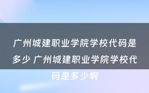 广州城建职业学院学校代码是多少 广州城建职业学院学校代码是多少啊