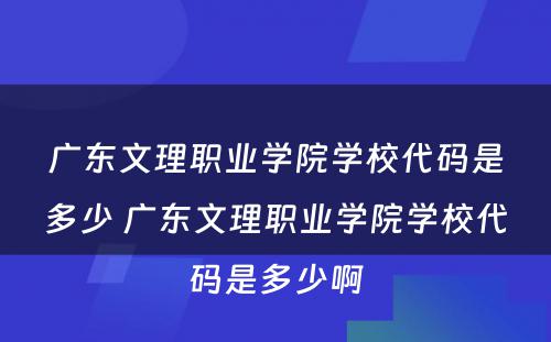 广东文理职业学院学校代码是多少 广东文理职业学院学校代码是多少啊