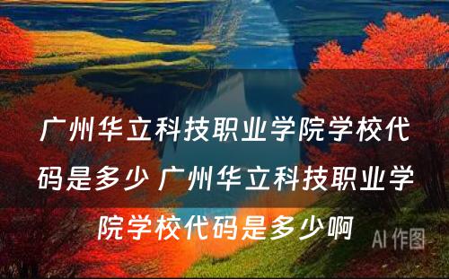 广州华立科技职业学院学校代码是多少 广州华立科技职业学院学校代码是多少啊