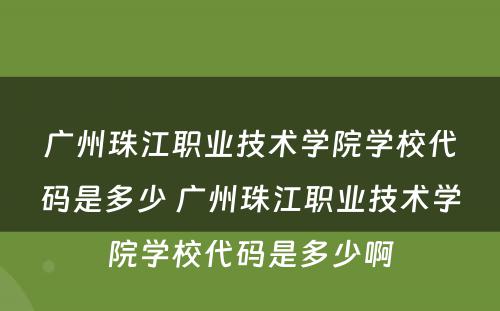 广州珠江职业技术学院学校代码是多少 广州珠江职业技术学院学校代码是多少啊