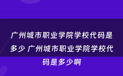 广州城市职业学院学校代码是多少 广州城市职业学院学校代码是多少啊