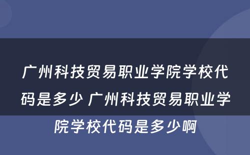 广州科技贸易职业学院学校代码是多少 广州科技贸易职业学院学校代码是多少啊