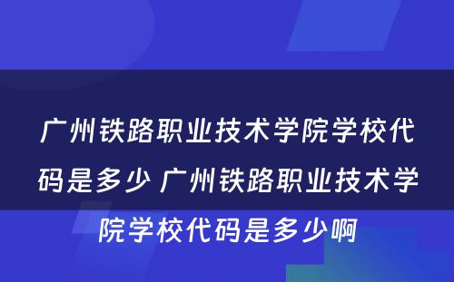 广州铁路职业技术学院学校代码是多少 广州铁路职业技术学院学校代码是多少啊