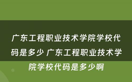 广东工程职业技术学院学校代码是多少 广东工程职业技术学院学校代码是多少啊