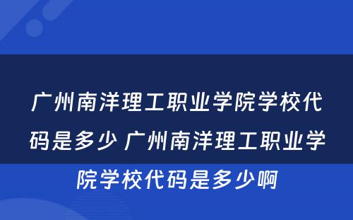 广州南洋理工职业学院学校代码是多少 广州南洋理工职业学院学校代码是多少啊