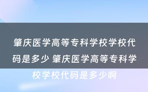 肇庆医学高等专科学校学校代码是多少 肇庆医学高等专科学校学校代码是多少啊
