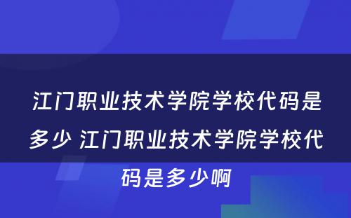 江门职业技术学院学校代码是多少 江门职业技术学院学校代码是多少啊